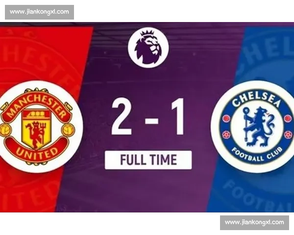曼联对阵切尔西比赛录像回顾红蓝大战关键瞬间战术走势与球星表现深度解析